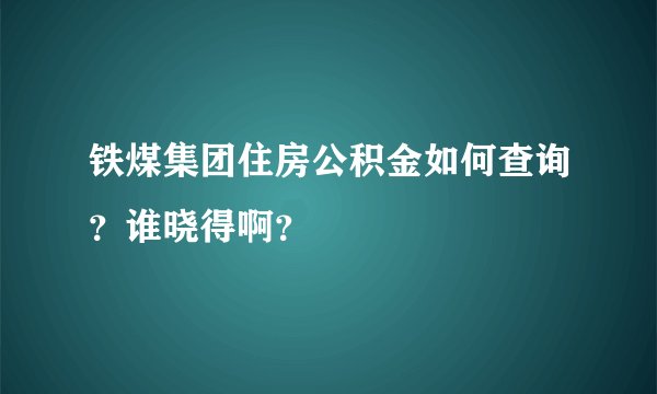 铁煤集团住房公积金如何查询？谁晓得啊？