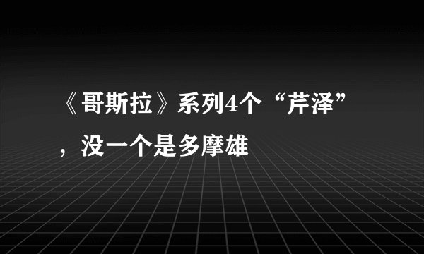 《哥斯拉》系列4个“芹泽”，没一个是多摩雄