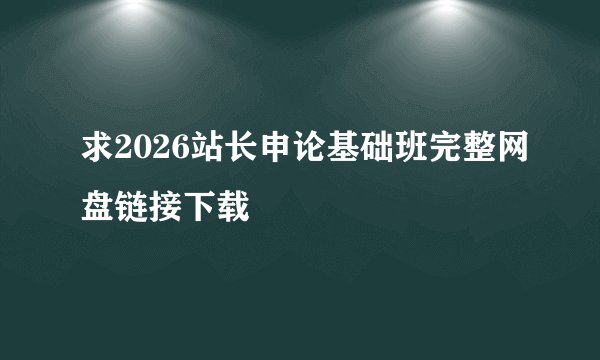 求2026站长申论基础班完整网盘链接下载