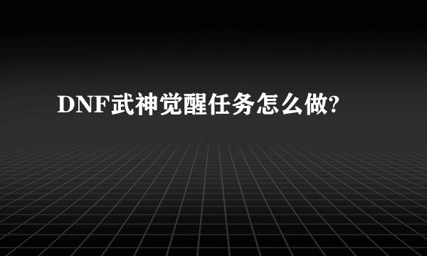 DNF武神觉醒任务怎么做?