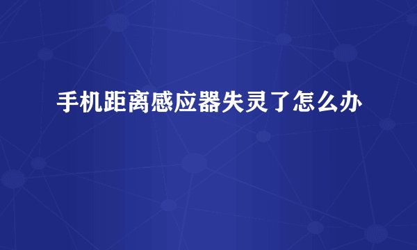 手机距离感应器失灵了怎么办
