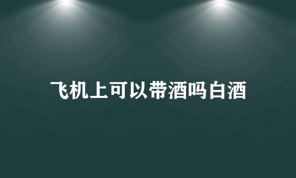 飞机上可以带酒吗白酒