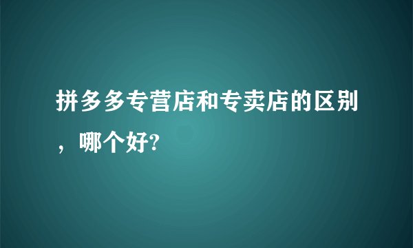 拼多多专营店和专卖店的区别，哪个好?