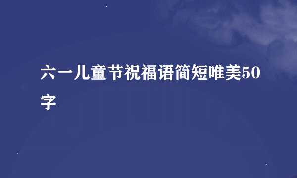 六一儿童节祝福语简短唯美50字