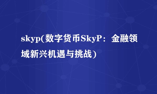 skyp(数字货币SkyP：金融领域新兴机遇与挑战)