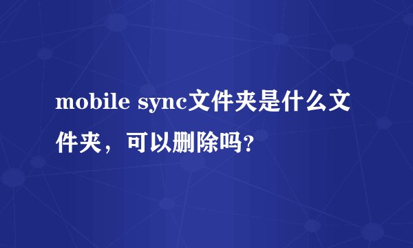 mobile sync文件夹是什么文件夹，可以删除吗？