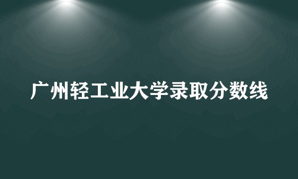 广州轻工业大学录取分数线