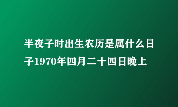 半夜子时出生农历是属什么日子1970年四月二十四日晚上