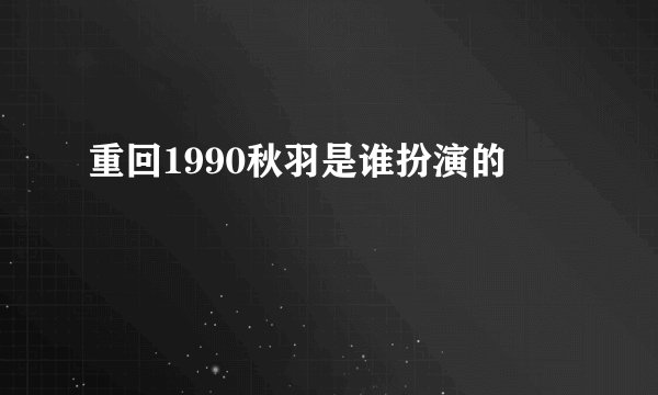 重回1990秋羽是谁扮演的