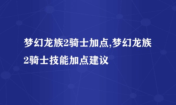 梦幻龙族2骑士加点,梦幻龙族2骑士技能加点建议