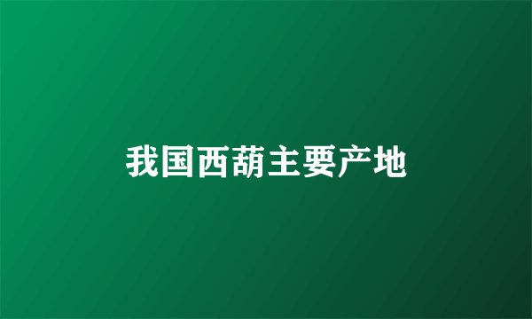 我国西葫主要产地