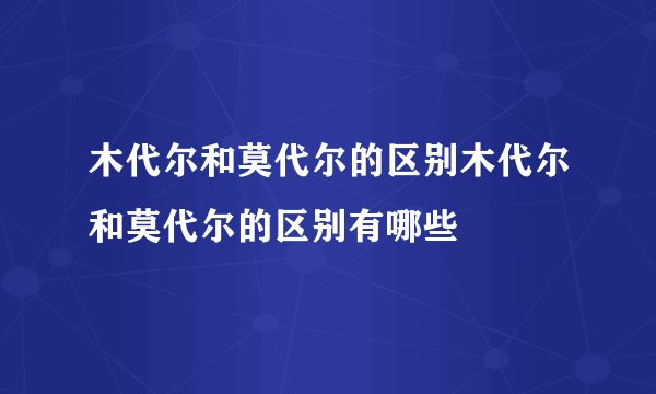 木代尔和莫代尔的区别木代尔和莫代尔的区别有哪些