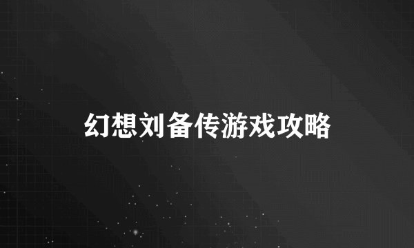 幻想刘备传游戏攻略