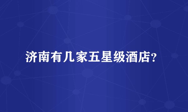 济南有几家五星级酒店?