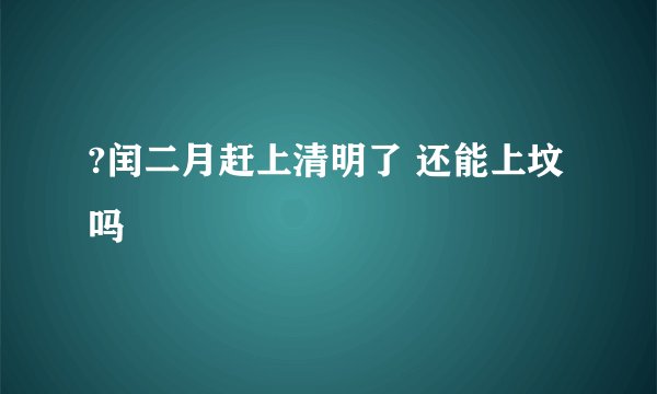 ?闰二月赶上清明了 还能上坟吗