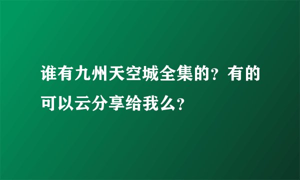谁有九州天空城全集的？有的可以云分享给我么？