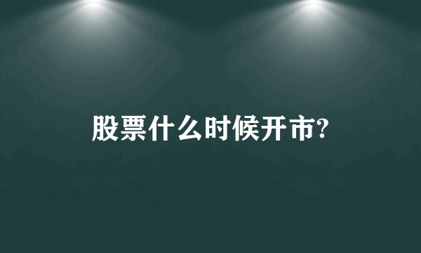 股票什么时候开市?