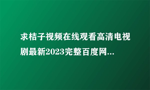 求桔子视频在线观看高清电视剧最新2023完整百度网盘链接获取