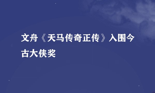 文舟《天马传奇正传》入围今古大侠奖