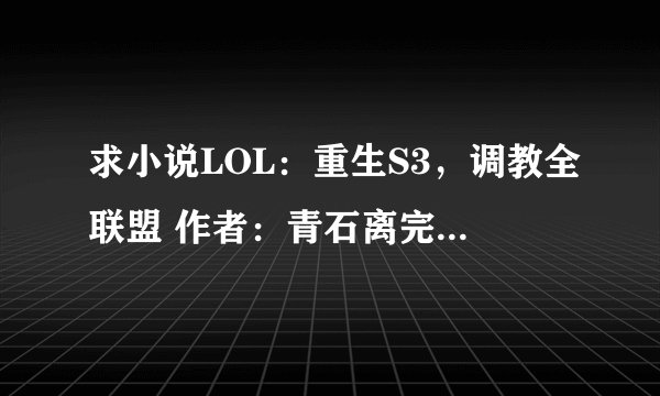 求小说LOL：重生S3，调教全联盟 作者：青石离完整网盘链接下载