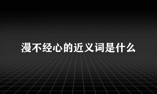 漫不经心的近义词是什么