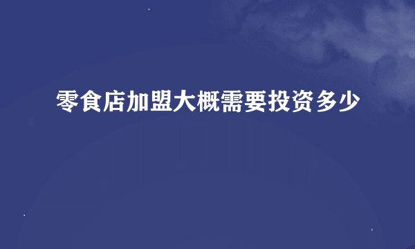 零食店加盟大概需要投资多少