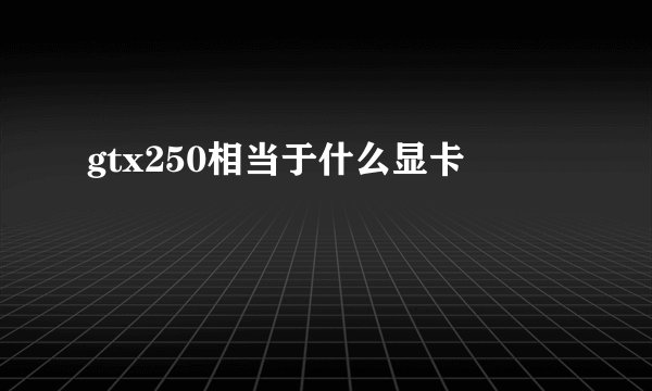 gtx250相当于什么显卡