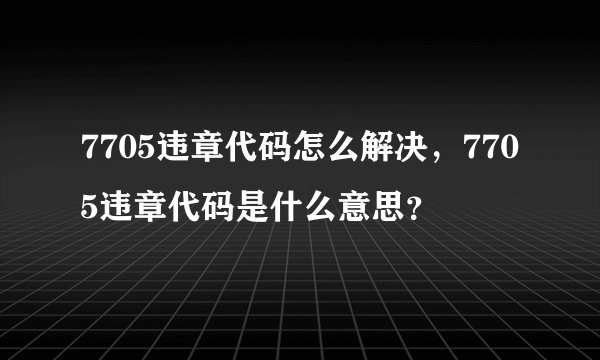 7705违章代码怎么解决，7705违章代码是什么意思？
