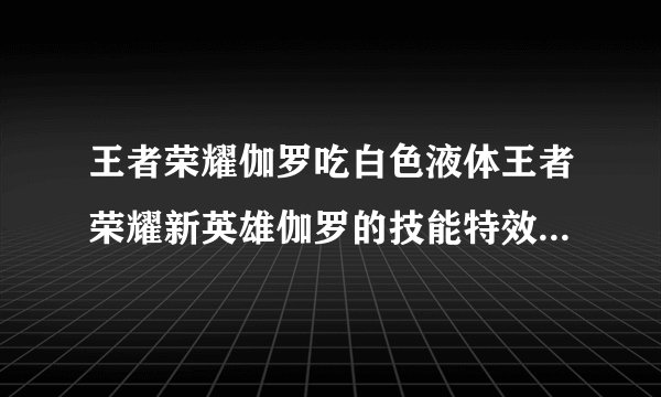 王者荣耀伽罗吃白色液体王者荣耀新英雄伽罗的技能特效让人惊艳