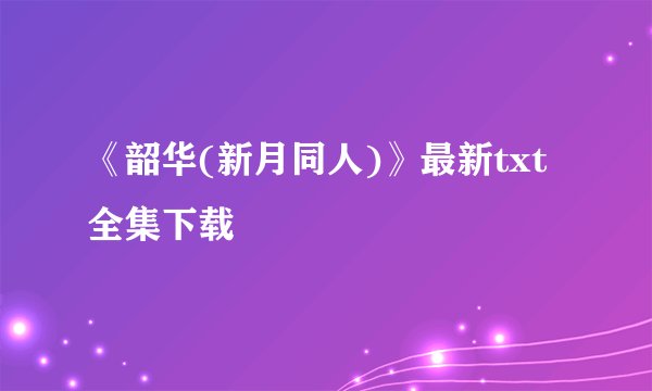 《韶华(新月同人)》最新txt全集下载