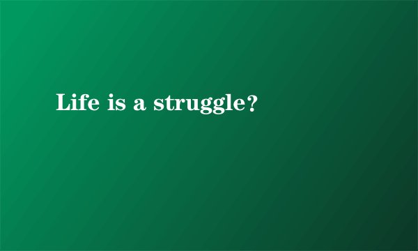 Life is a struggle？
