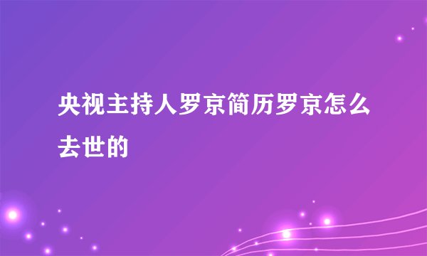 央视主持人罗京简历罗京怎么去世的