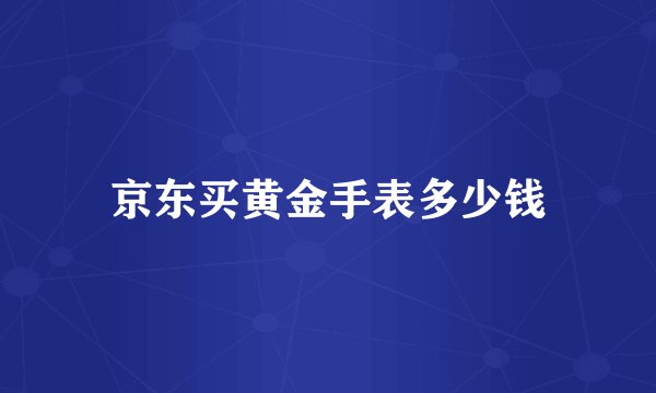 京东买黄金手表多少钱