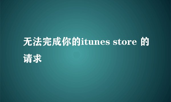 无法完成你的itunes store 的请求