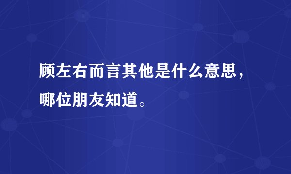 顾左右而言其他是什么意思，哪位朋友知道。