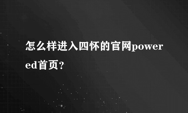 怎么样进入四怀的官网powered首页？