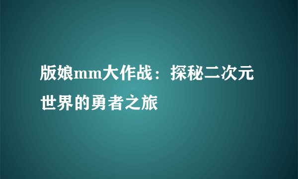 版娘mm大作战：探秘二次元世界的勇者之旅
