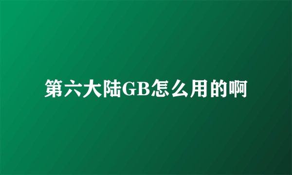 第六大陆GB怎么用的啊