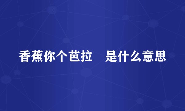香蕉你个芭拉 是什么意思