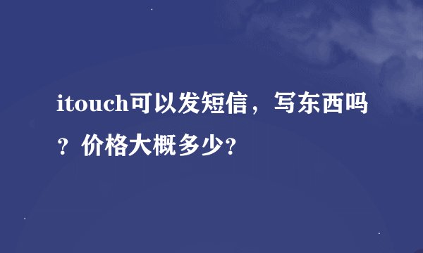 itouch可以发短信，写东西吗？价格大概多少？