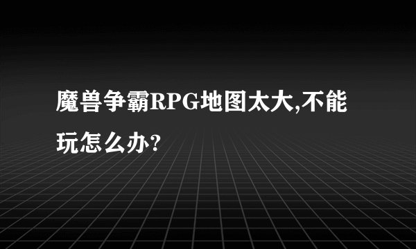魔兽争霸RPG地图太大,不能玩怎么办?