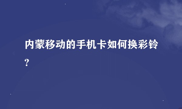 内蒙移动的手机卡如何换彩铃?