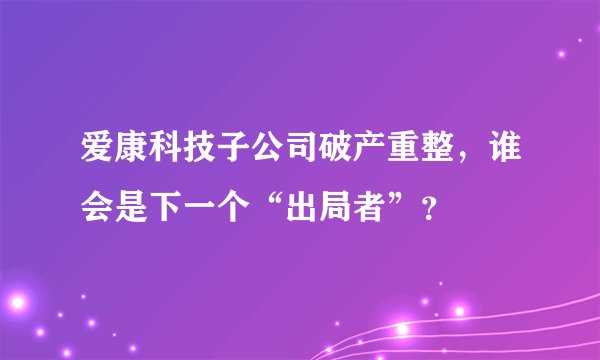 爱康科技子公司破产重整，谁会是下一个“出局者”？