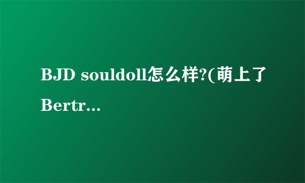 BJD souldoll怎么样?(萌上了Bertrand)