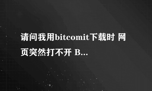 请问我用bitcomit下载时 网页突然打不开 BT软件也没有响应了是怎么回事呀？求大虾指导 我的电脑是IBM R60