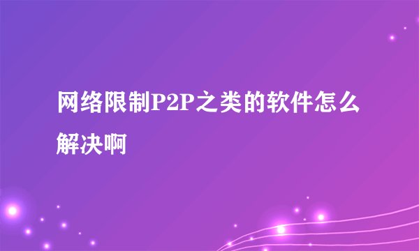网络限制P2P之类的软件怎么解决啊