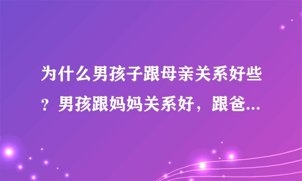 为什么男孩子跟母亲关系好些？男孩跟妈妈关系好，跟爸爸却话很少？