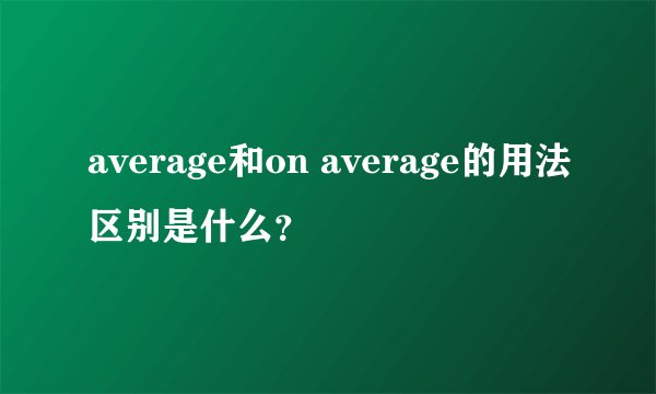 average和on average的用法区别是什么？