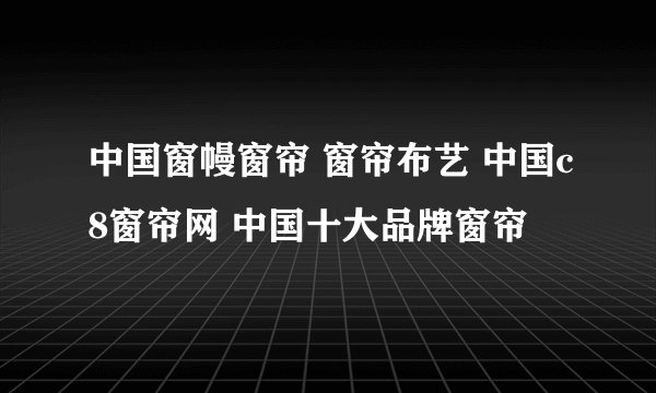 中国窗幔窗帘 窗帘布艺 中国c8窗帘网 中国十大品牌窗帘