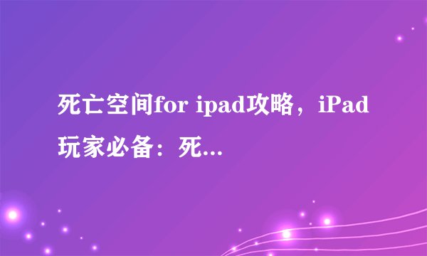死亡空间for ipad攻略,iPad玩家必备:死亡空间攻略指南